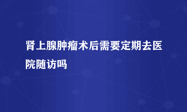 肾上腺肿瘤术后需要定期去医院随访吗