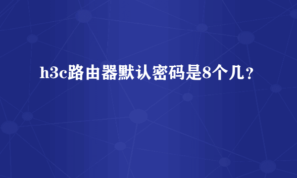 h3c路由器默认密码是8个几？