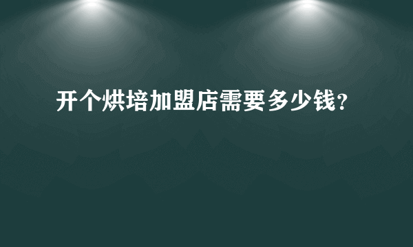 开个烘培加盟店需要多少钱？