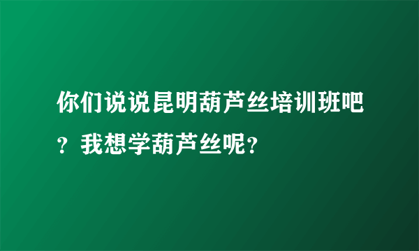 你们说说昆明葫芦丝培训班吧？我想学葫芦丝呢？