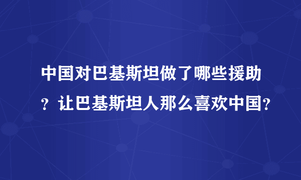 中国对巴基斯坦做了哪些援助？让巴基斯坦人那么喜欢中国？