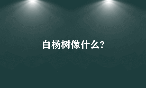 白杨树像什么?