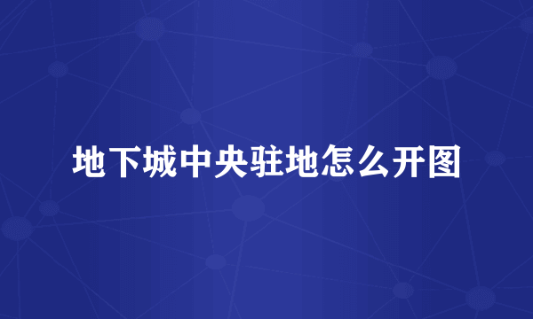 地下城中央驻地怎么开图