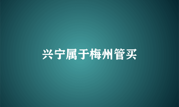 兴宁属于梅州管买