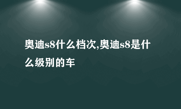 奥迪s8什么档次,奥迪s8是什么级别的车