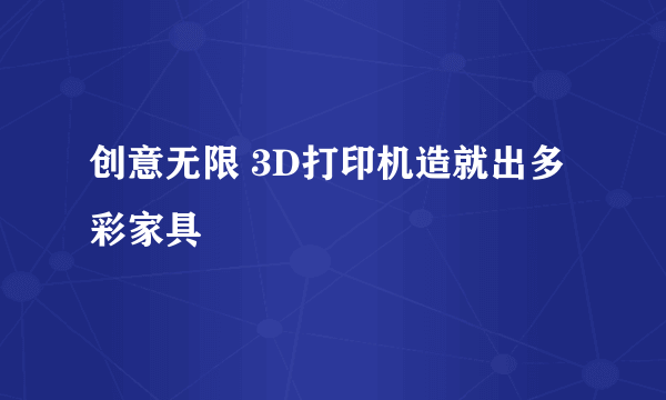 创意无限 3D打印机造就出多彩家具