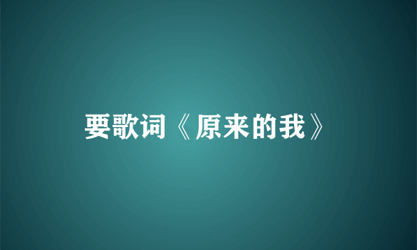 要歌词《原来的我》