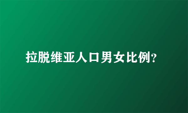 拉脱维亚人口男女比例？