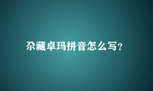 尕藏卓玛拼音怎么写？