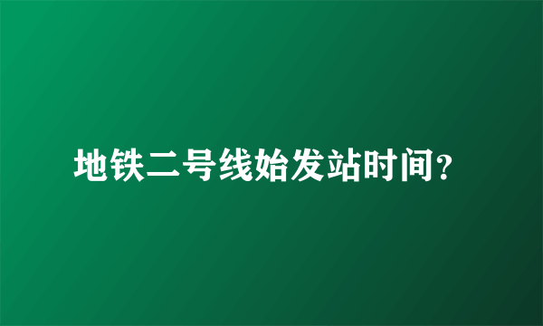 地铁二号线始发站时间？
