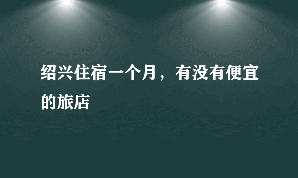 绍兴住宿一个月，有没有便宜的旅店