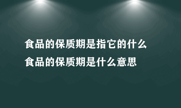 食品的保质期是指它的什么 食品的保质期是什么意思