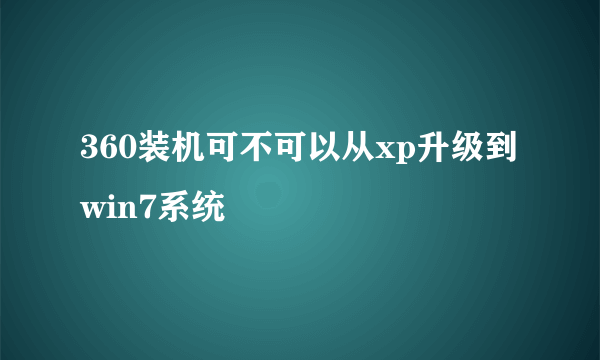 360装机可不可以从xp升级到win7系统