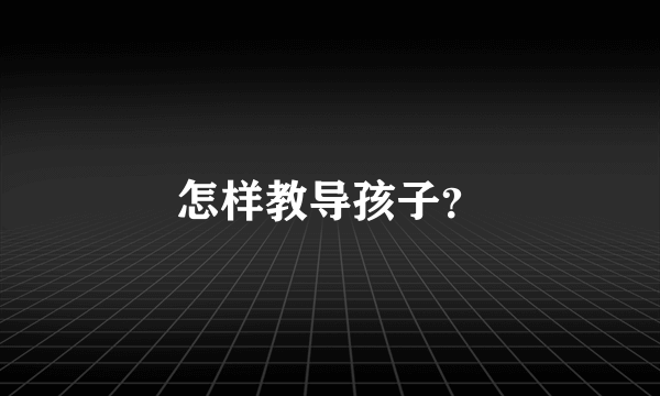 怎样教导孩子？