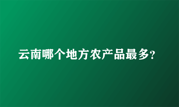 云南哪个地方农产品最多？
