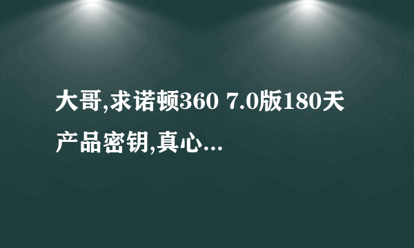 大哥,求诺顿360 7.0版180天产品密钥,真心致谢啊,谢谢哈,嘿嘿