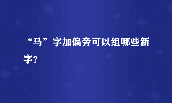 “马”字加偏旁可以组哪些新字？
