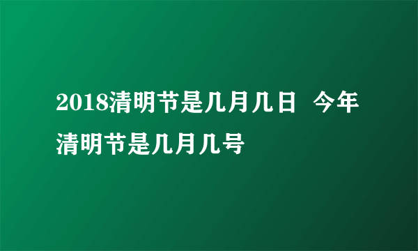 2018清明节是几月几日  今年清明节是几月几号