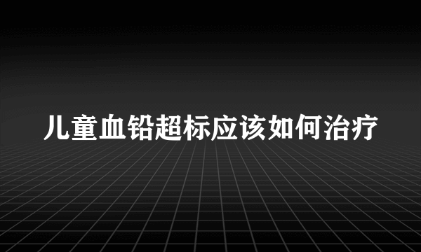 儿童血铅超标应该如何治疗