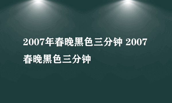 2007年春晚黑色三分钟 2007春晚黑色三分钟