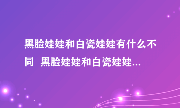 黑脸娃娃和白瓷娃娃有什么不同  黑脸娃娃和白瓷娃娃哪个更好