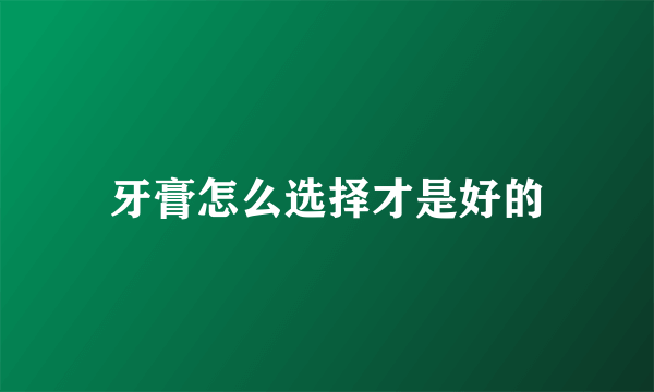 牙膏怎么选择才是好的