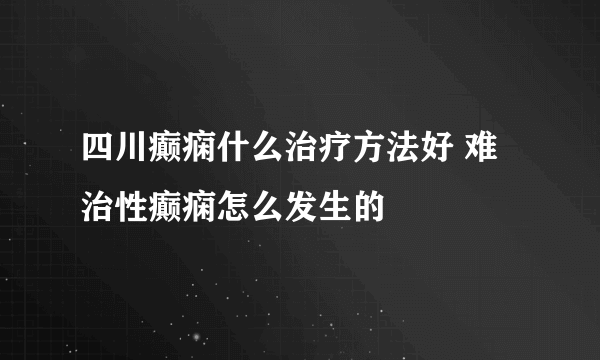 四川癫痫什么治疗方法好 难治性癫痫怎么发生的