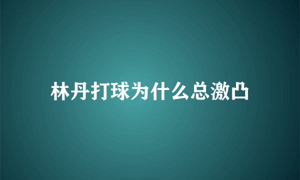林丹打球为什么总激凸
