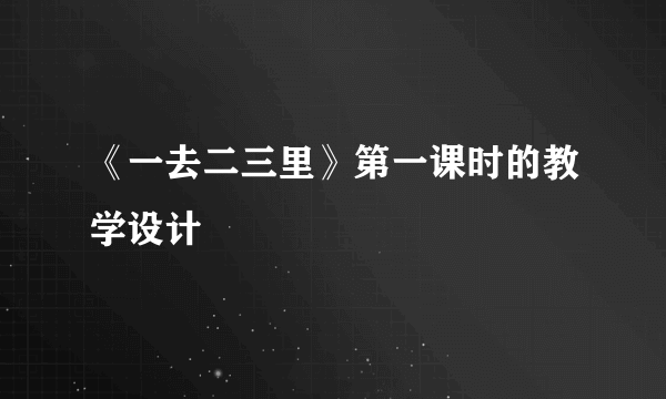 《一去二三里》第一课时的教学设计