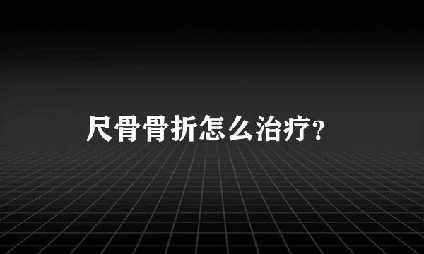 尺骨骨折怎么治疗？