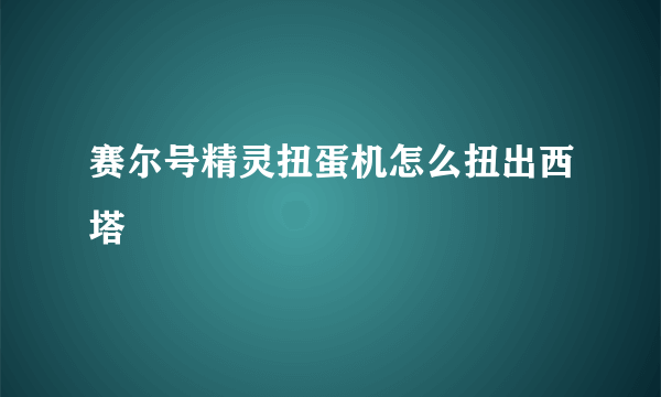 赛尔号精灵扭蛋机怎么扭出西塔
