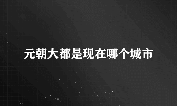 元朝大都是现在哪个城市