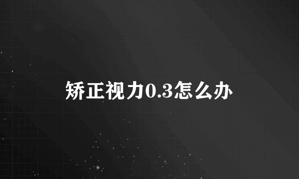 矫正视力0.3怎么办