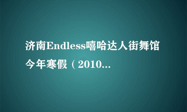 济南Endless嘻哈达人街舞馆今年寒假（2010年二月）还办班吗？