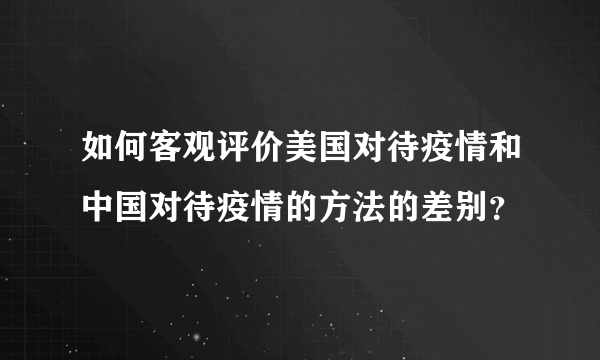 如何客观评价美国对待疫情和中国对待疫情的方法的差别？