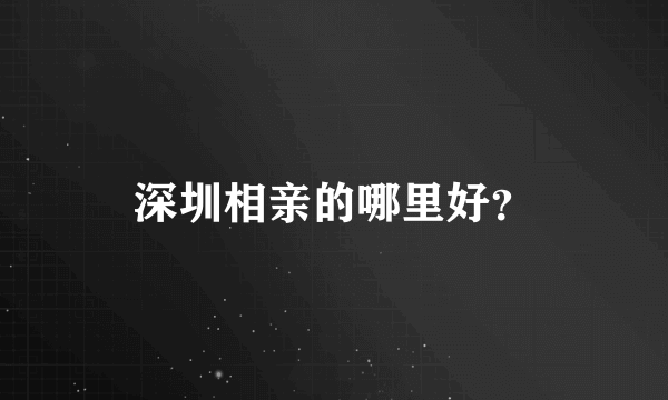 深圳相亲的哪里好？