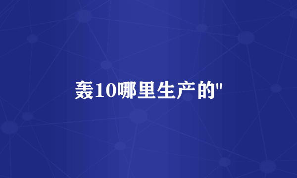 轰10哪里生产的