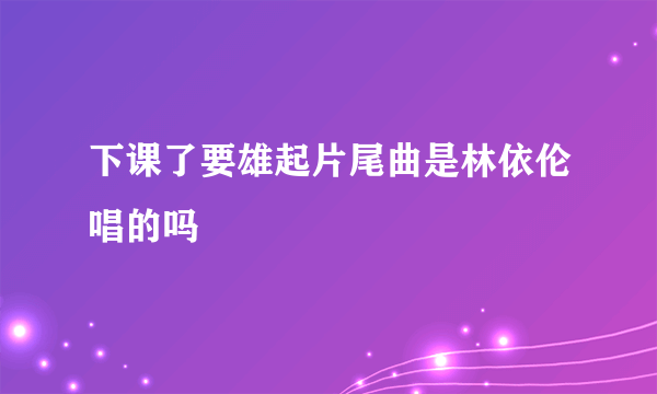 下课了要雄起片尾曲是林依伦唱的吗
