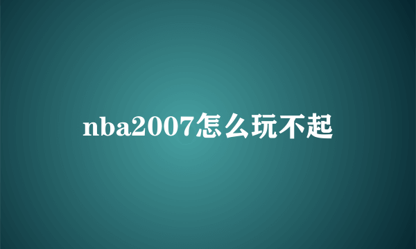 nba2007怎么玩不起