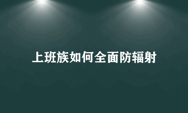 上班族如何全面防辐射
