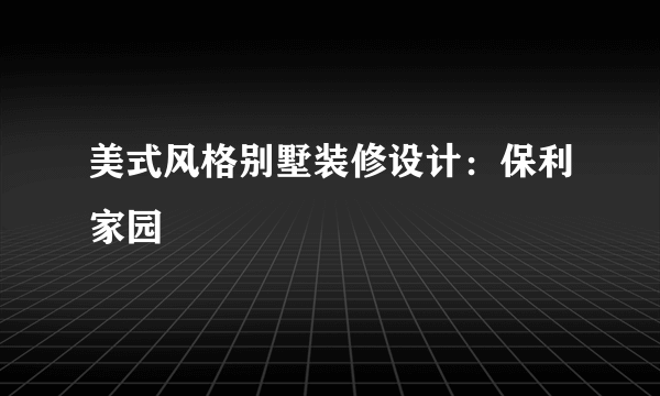 美式风格别墅装修设计：保利家园