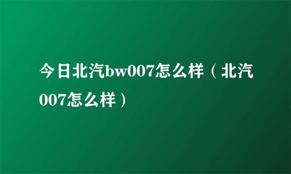 今日北汽bw007怎么样（北汽007怎么样）