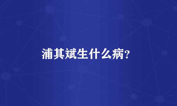 浦其斌生什么病？
