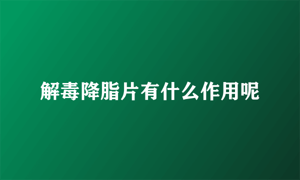 解毒降脂片有什么作用呢