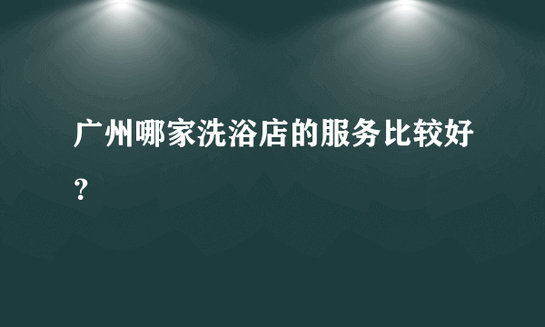 广州哪家洗浴店的服务比较好？