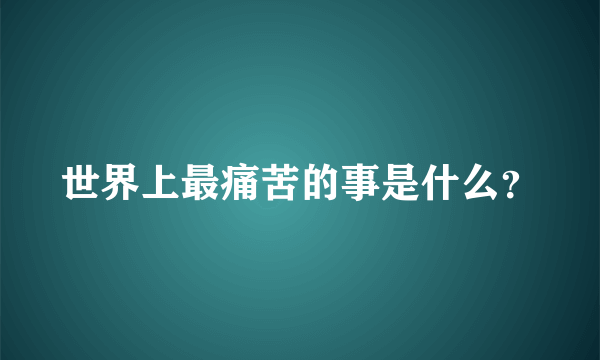 世界上最痛苦的事是什么？