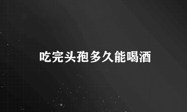  吃完头孢多久能喝酒