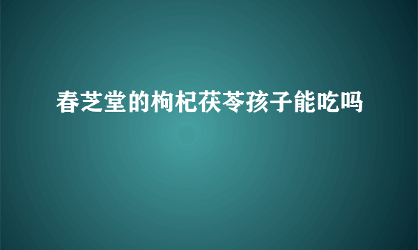 春芝堂的枸杞茯苓孩子能吃吗