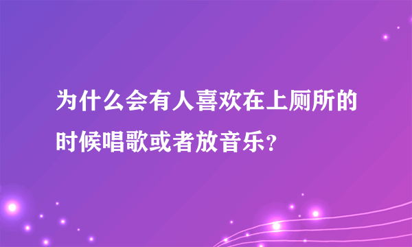 为什么会有人喜欢在上厕所的时候唱歌或者放音乐？