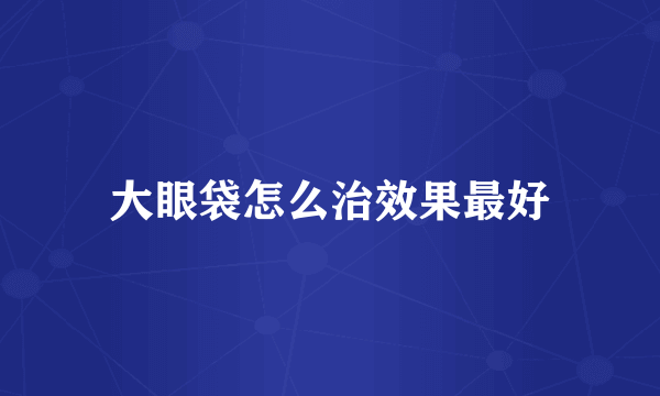 大眼袋怎么治效果最好